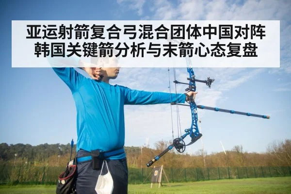 亚运射箭复合弓混合团体中国对阵韩国关键箭分析与末箭心态复盘